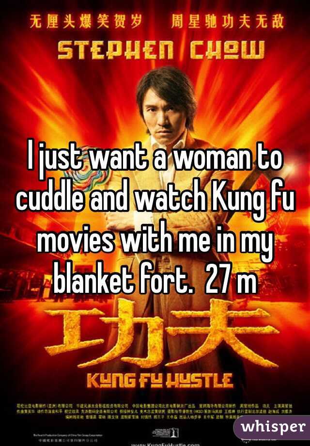 I just want a woman to cuddle and watch Kung fu movies with me in my blanket fort.  27 m
