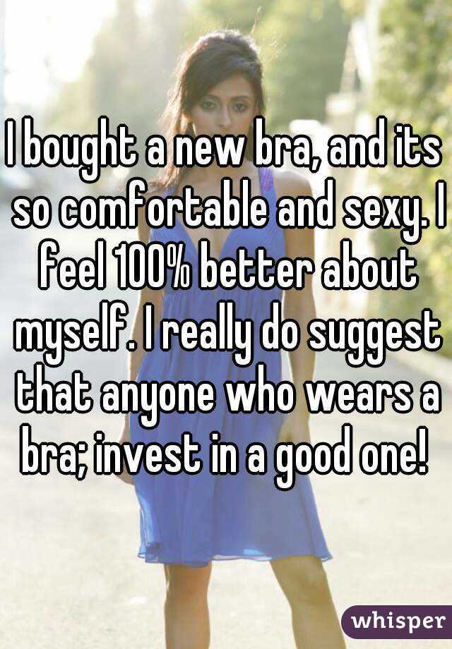 I bought a new bra, and its so comfortable and sexy. I feel 100% better about myself. I really do suggest that anyone who wears a bra; invest in a good one! 