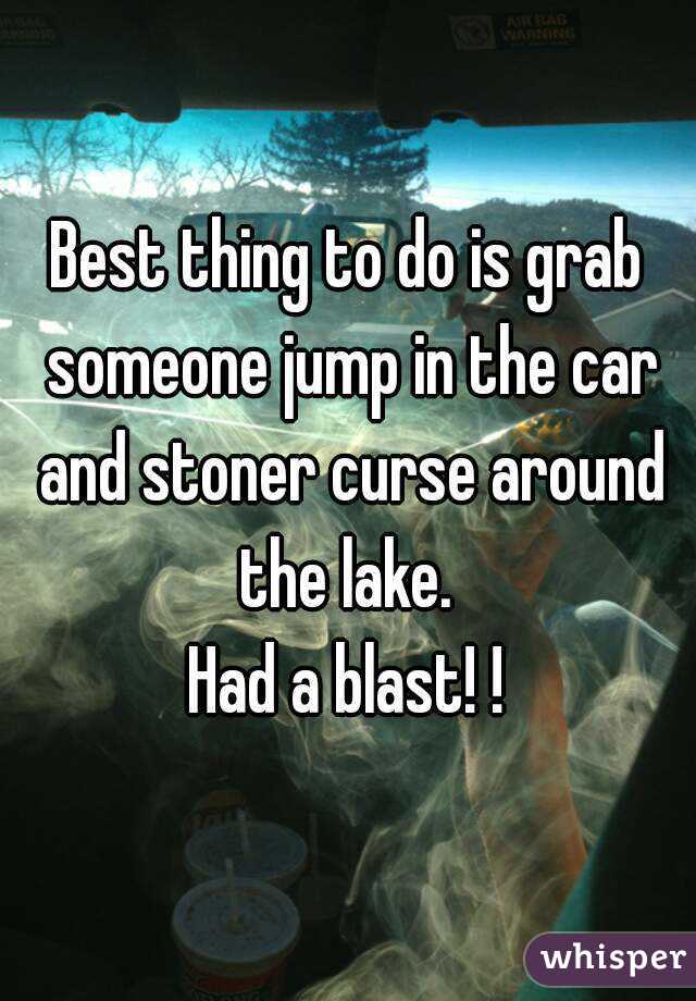 Best thing to do is grab someone jump in the car and stoner curse around the lake. 
Had a blast! !