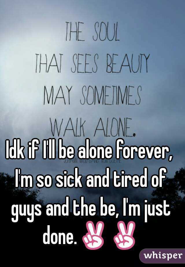 Idk if I'll be alone forever, I'm so sick and tired of guys and the be, I'm just done.✌✌