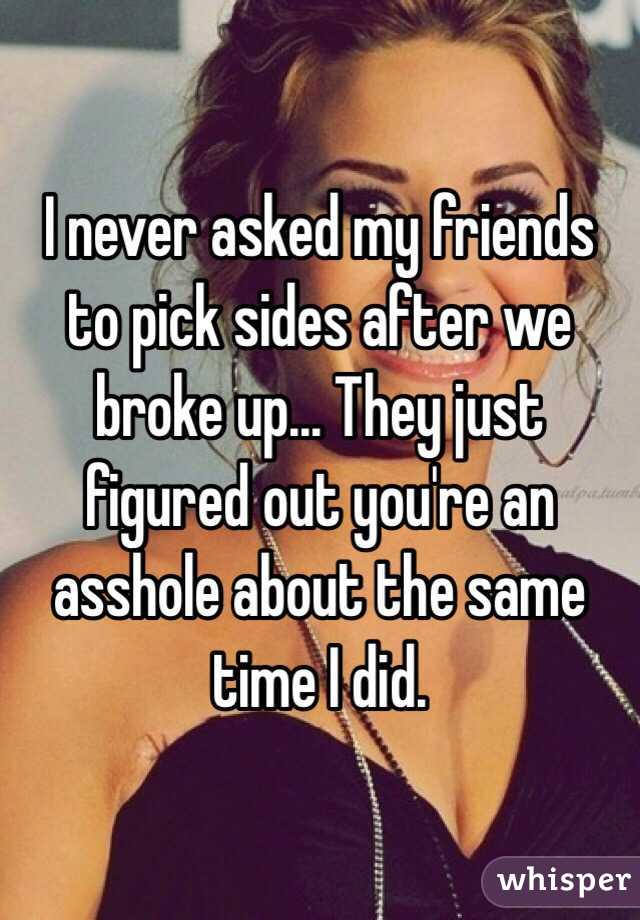 I never asked my friends to pick sides after we broke up... They just figured out you're an asshole about the same time I did. 