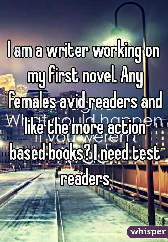 I am a writer working on my first novel. Any females avid readers and like the more action based books? I need test readers