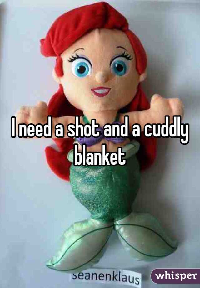 I need a shot and a cuddly blanket