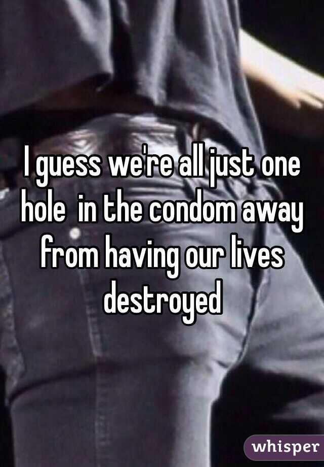I guess we're all just one hole  in the condom away from having our lives destroyed 