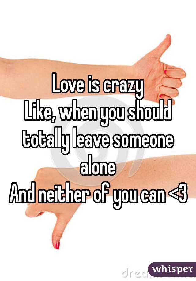 Love is crazy
Like, when you should totally leave someone alone
And neither of you can <3