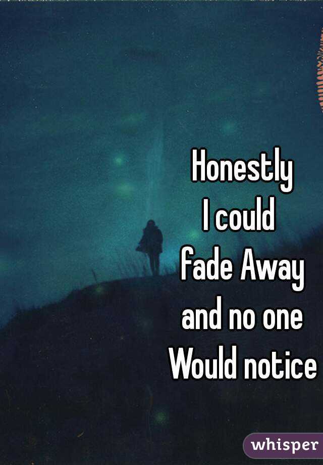 Honestly
I could 
fade Away
 and no one 
Would notice