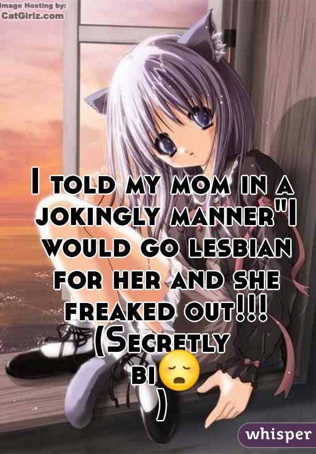 I told my mom in a jokingly manner"I would go lesbian for her and she freaked out!!!
(Secretly bi😳)