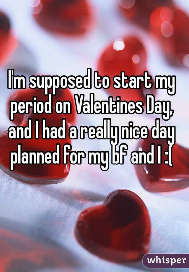 I'm supposed to start my period on Valentines Day, and I had a really nice day planned for my bf and I :(