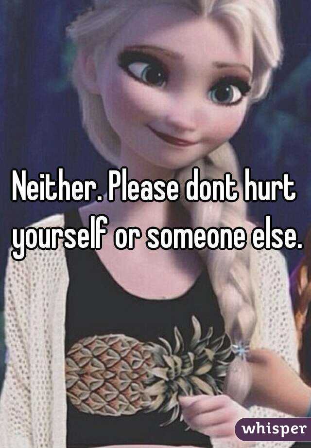 Neither. Please dont hurt yourself or someone else.