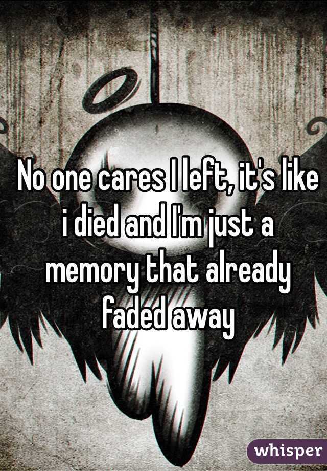 No one cares I left, it's like i died and I'm just a memory that already faded away