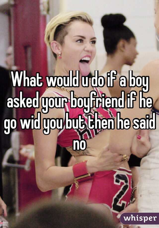 What would u do if a boy asked your boyfriend if he go wid you but then he said no
