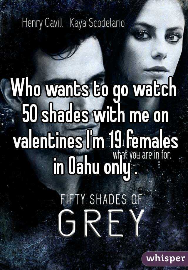 Who wants to go watch 50 shades with me on valentines I'm 19 females in Oahu only .