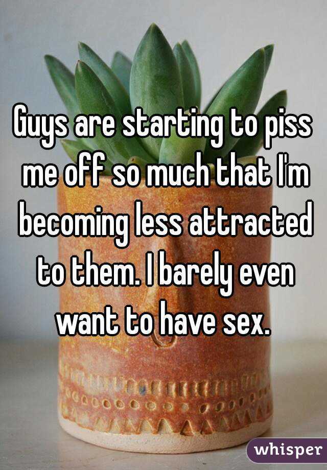 Guys are starting to piss me off so much that I'm becoming less attracted to them. I barely even want to have sex. 