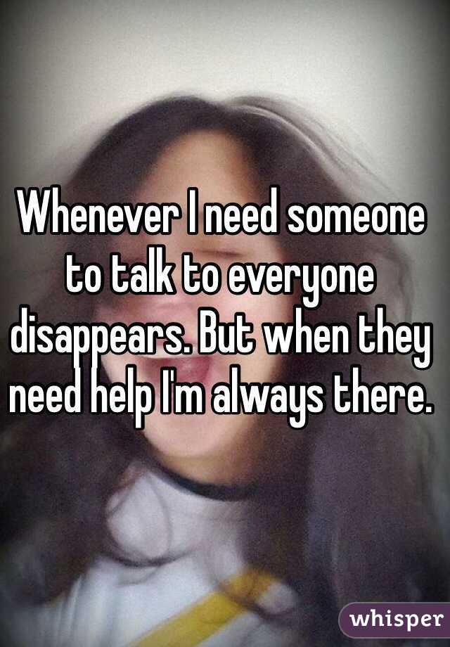 Whenever I need someone to talk to everyone disappears. But when they need help I'm always there. 