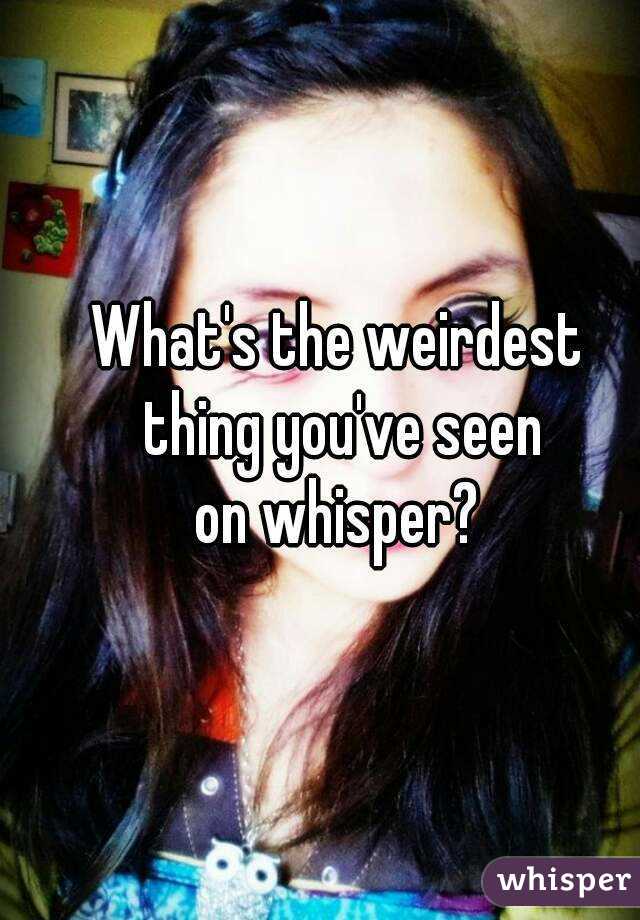 What's the weirdest
 thing you've seen
 on whisper? 