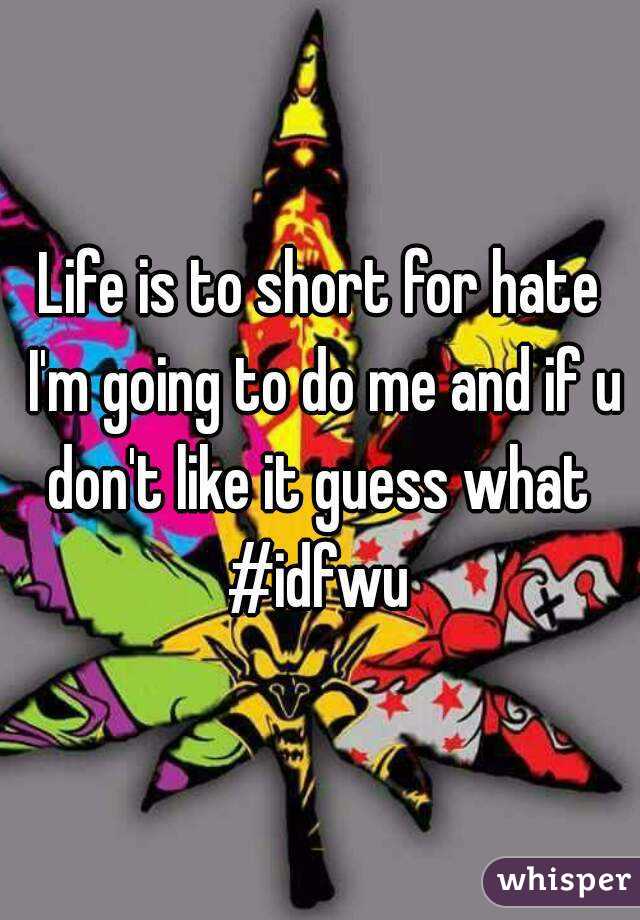 Life is to short for hate I'm going to do me and if u don't like it guess what 
#idfwu