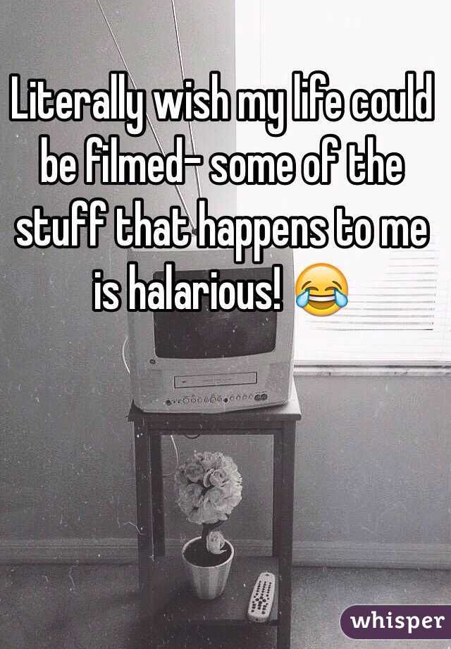 Literally wish my life could be filmed- some of the stuff that happens to me is halarious! 😂