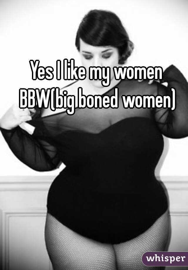 Yes I like my women BBW(big boned women)