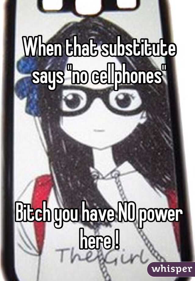 When that substitute says "no cellphones" 




Bitch you have NO power here !