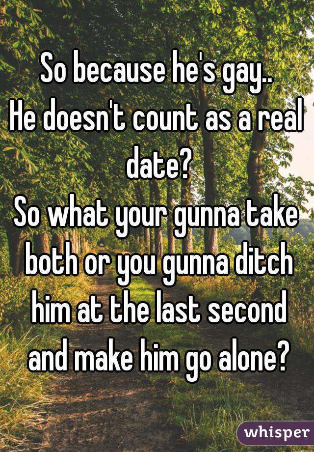 So because he's gay..
He doesn't count as a real date?
So what your gunna take both or you gunna ditch him at the last second and make him go alone?