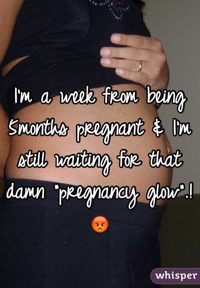 I'm a week from being 5months pregnant & I'm still waiting for that damn "pregnancy glow".!
😡