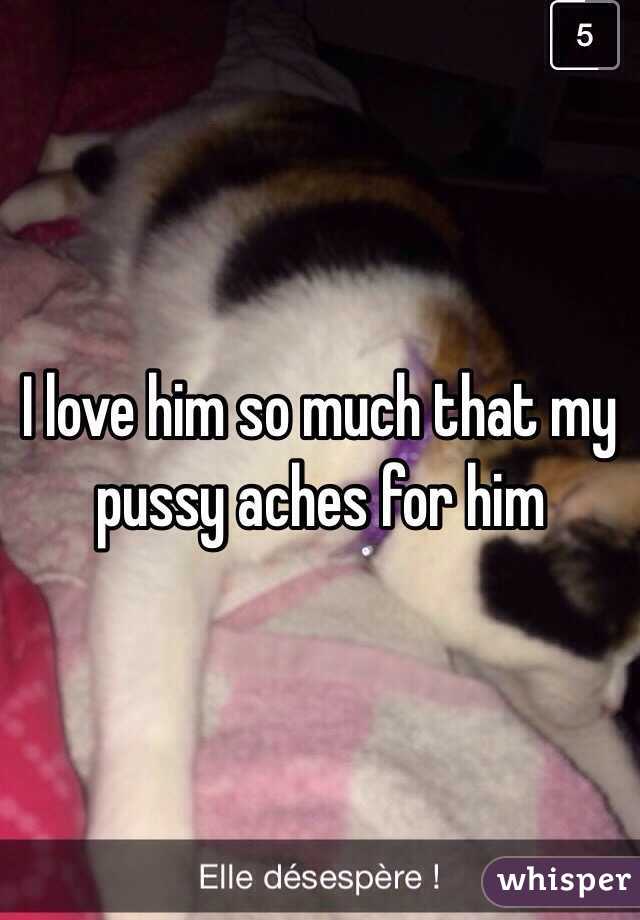 I love him so much that my pussy aches for him 