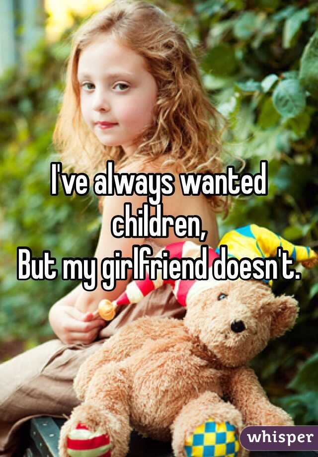 I've always wanted children, 
But my girlfriend doesn't. 
