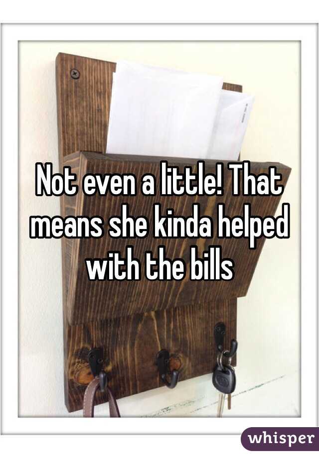 Not even a little! That means she kinda helped with the bills 
