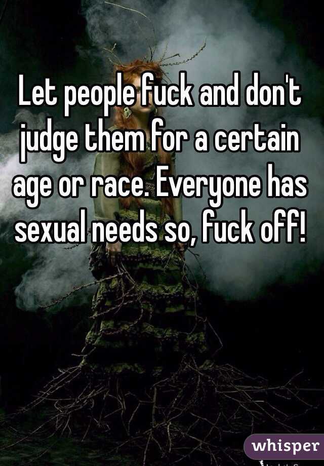  Let people fuck and don't judge them for a certain age or race. Everyone has sexual needs so, fuck off! 