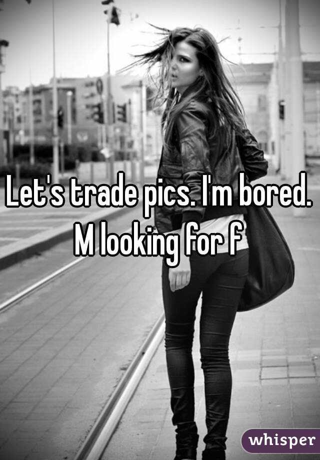 Let's trade pics. I'm bored.
M looking for f