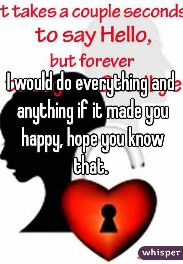 I would do everything and anything if it made you happy, hope you know that. 