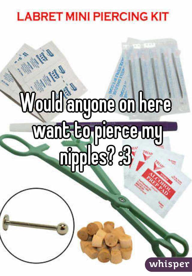 Would anyone on here want to pierce my nipples? :3 