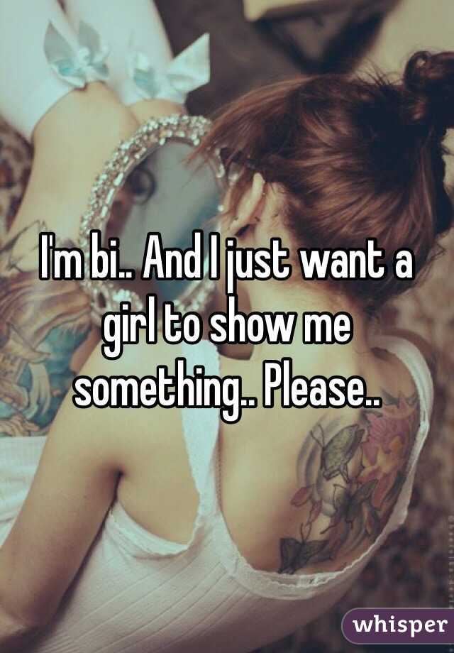 I'm bi.. And I just want a girl to show me something.. Please..