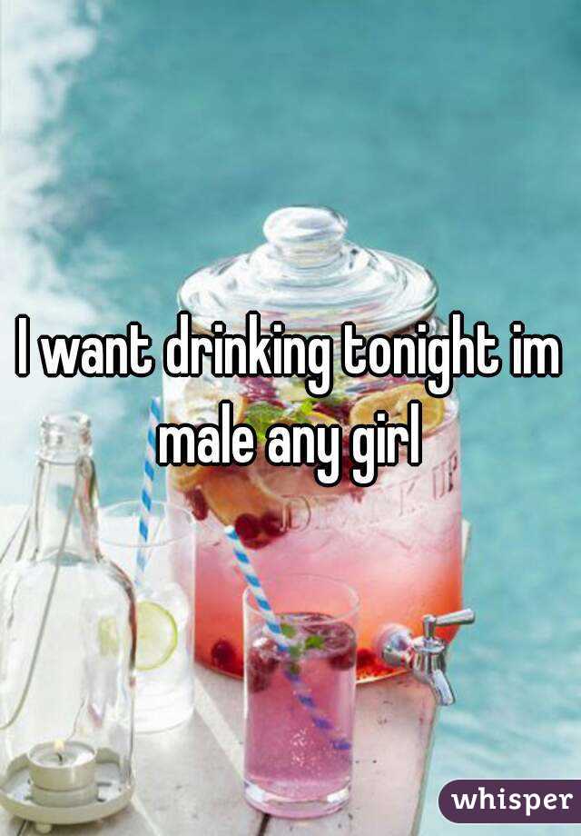 I want drinking tonight im male any girl 