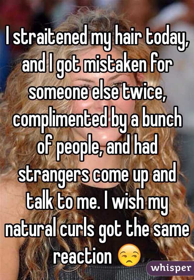 I straitened my hair today, and I got mistaken for someone else twice, complimented by a bunch of people, and had strangers come up and talk to me. I wish my natural curls got the same reaction 😒