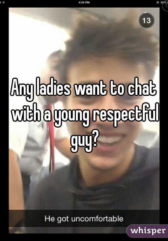 Any ladies want to chat with a young respectful guy?