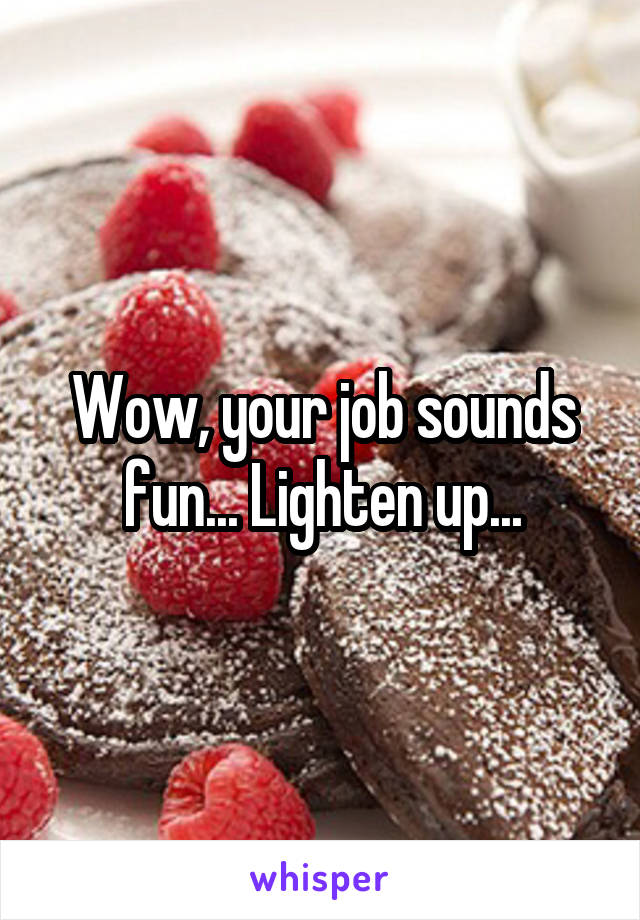 Wow, your job sounds fun... Lighten up...