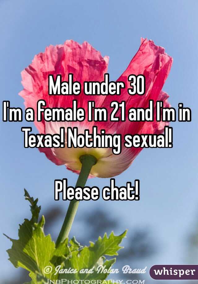 Male under 30
I'm a female I'm 21 and I'm in Texas! Nothing sexual! 

Please chat! 