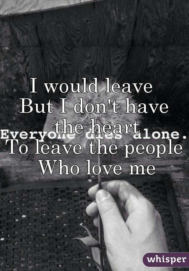 I would leave 
But I don't have the heart
To leave the people
 Who love me
