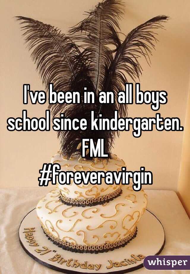 I've been in an all boys school since kindergarten.
FML
#foreveravirgin