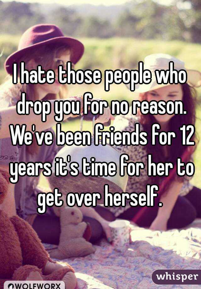 I hate those people who drop you for no reason. We've been friends for 12 years it's time for her to get over herself. 