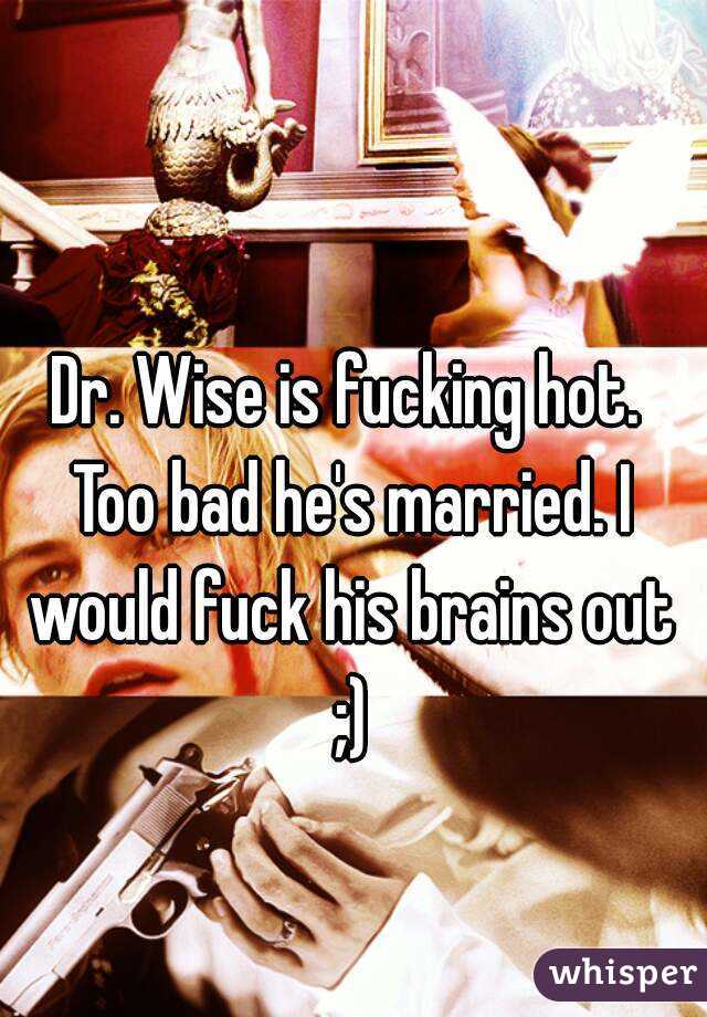 Dr. Wise is fucking hot. Too bad he's married. I would fuck his brains out ;)