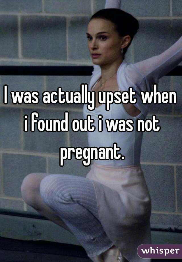 I was actually upset when i found out i was not pregnant.