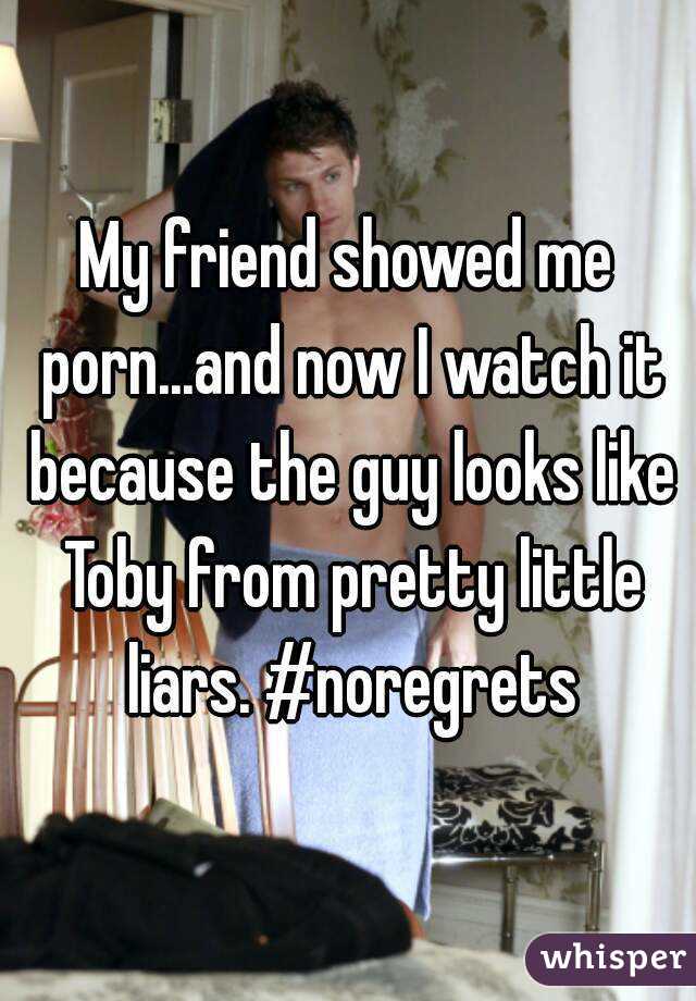 My friend showed me porn...and now I watch it because the guy looks like Toby from pretty little liars. #noregrets