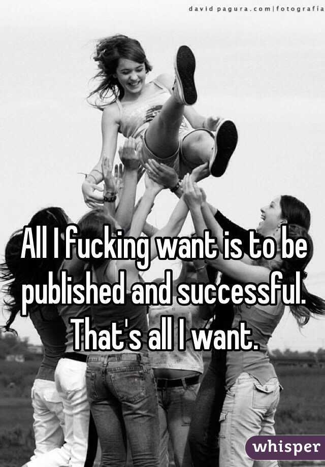 All I fucking want is to be published and successful. That's all I want.