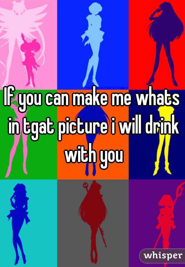 If you can make me whats in tgat picture i will drink with you