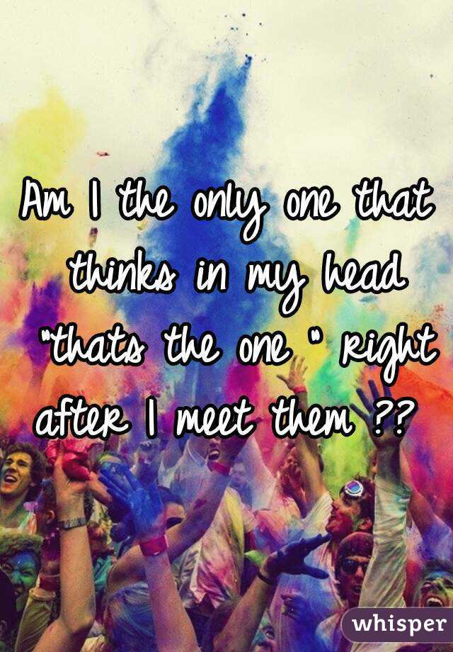 Am I the only one that thinks in my head "thats the one " right after I meet them ?? 