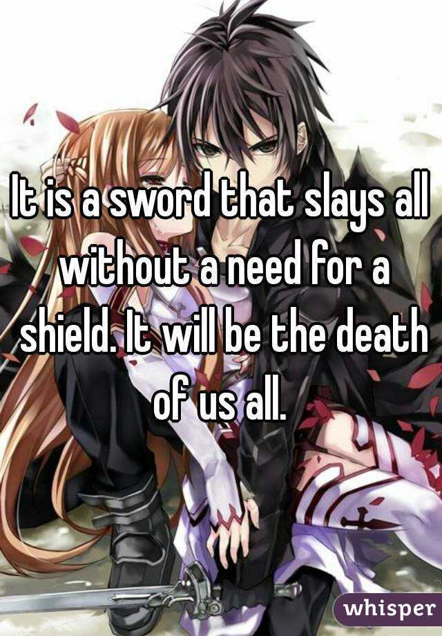 It is a sword that slays all without a need for a shield. It will be the death of us all. 
