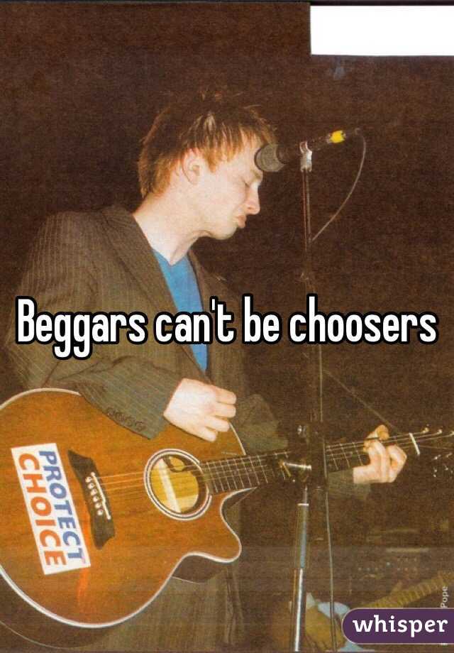 Beggars can't be choosers