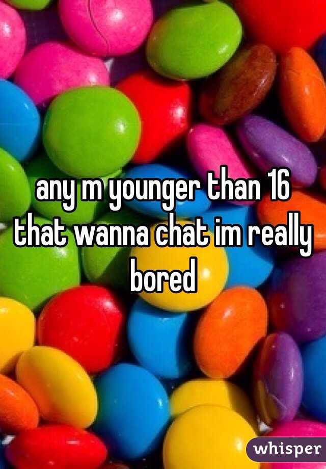 any m younger than 16 that wanna chat im really bored
